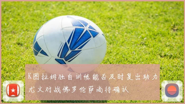 K图拉姆独自训练能否及时复出助力尤文对战佛罗伦萨尚待确认