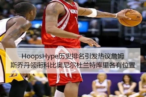 HoopsHype历史排名引发热议詹姆斯乔丹领衔科比奥尼尔杜兰特库里各有位置